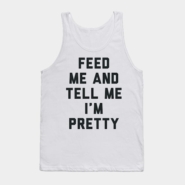 Feed Me and Tell Me I'm Pretty. Tank Top by radquoteshirts